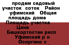 продам садовый участок.8соток › Район ­ уфимский › Общая площадь дома ­ 40 › Площадь участка ­ 8 › Цена ­ 500 000 - Башкортостан респ., Уфимский р-н, Осоргино с. Недвижимость » Дома, коттеджи, дачи продажа   . Башкортостан респ.